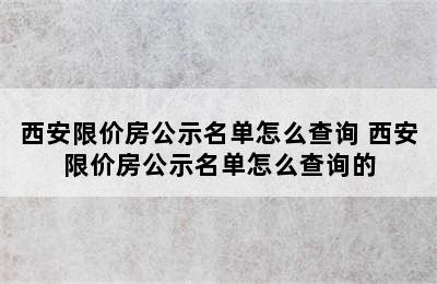 西安限价房公示名单怎么查询 西安限价房公示名单怎么查询的